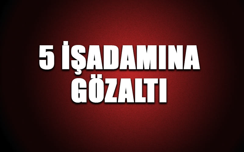 FETÖ’den 5 işadamı gözaltında
