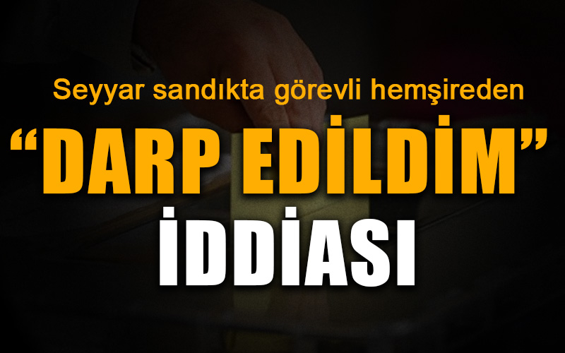 Seyyar sandıkta görevli hemşireden “darp edildim”  iddiası