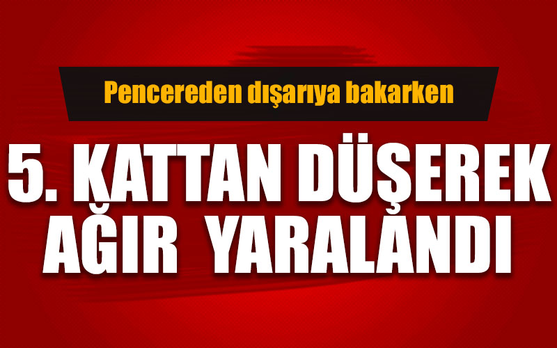 5. kattan düşerek ağır yaralandı