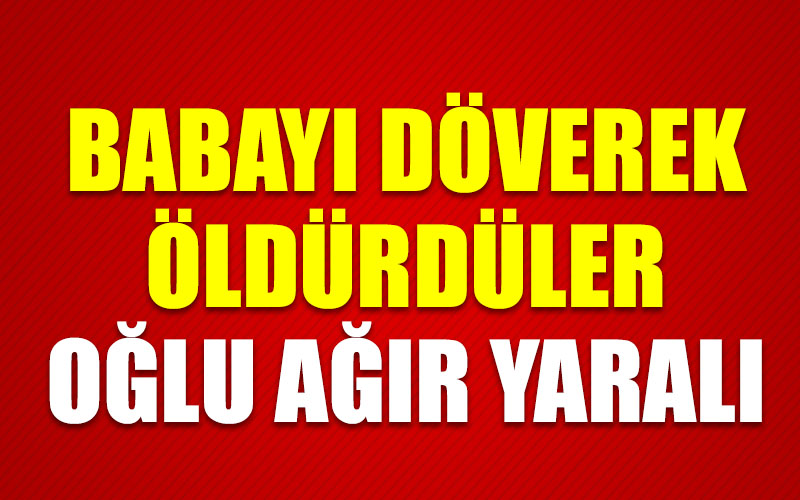 Babayı döverek öldürdüler, oğlu ağır yaralı